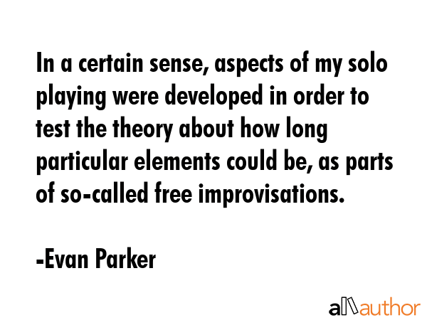 In a certain sense, aspects of my solo playing were developed in order to test the theory about how... - Evan Parker Quote GIF
