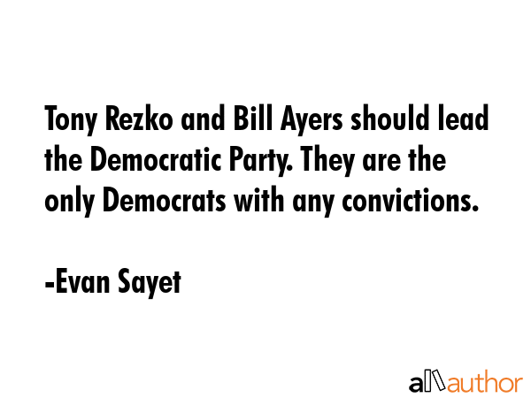 Tony Rezko and Bill Ayers should lead the Democratic Party. They are the only Democrats with any convictions. - Evan Sayet Quote