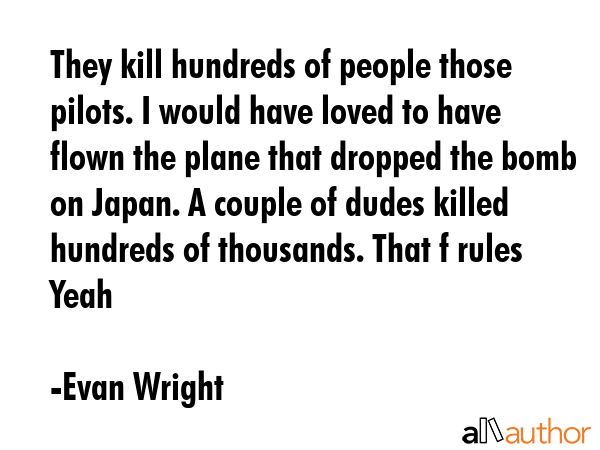 They kill hundreds of people those pilots. I would have loved to have flown the plane that dropped... - Evan Wright Quote GIF
