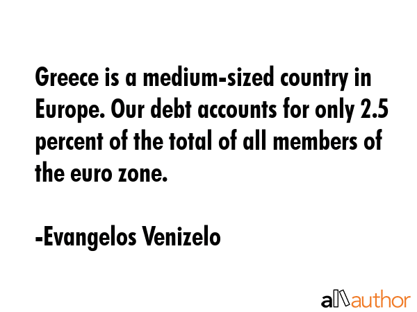 Greece is a medium-sized country in Europe. Our debt accounts for only 2.5 percent of the total of... - Evangelos Venizelo Quote GIF