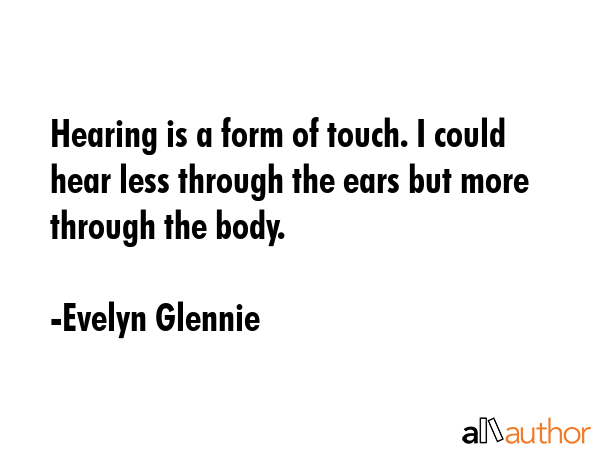 Hearing is a form of touch. I could hear less through the ears but more through the body. - Evelyn Glennie Quote GIF