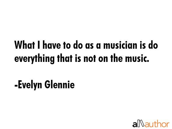 What I have to do as a musician is do everything that is not on the music. - Evelyn Glennie Quote GIF