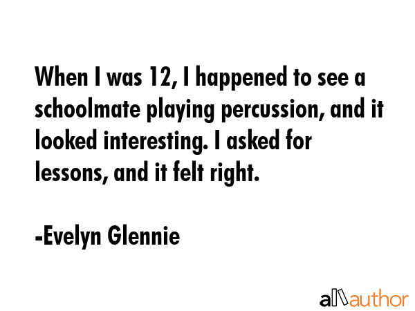 When I was 12, I happened to see a schoolmate playing percussion, and it looked interesting. I... - Evelyn Glennie Quote GIF