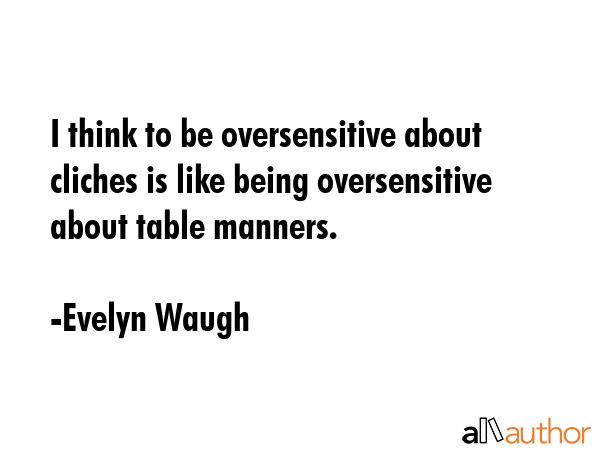 I think to be oversensitive about cliches is like being oversensitive about table manners. - Evelyn Waugh Quote GIF