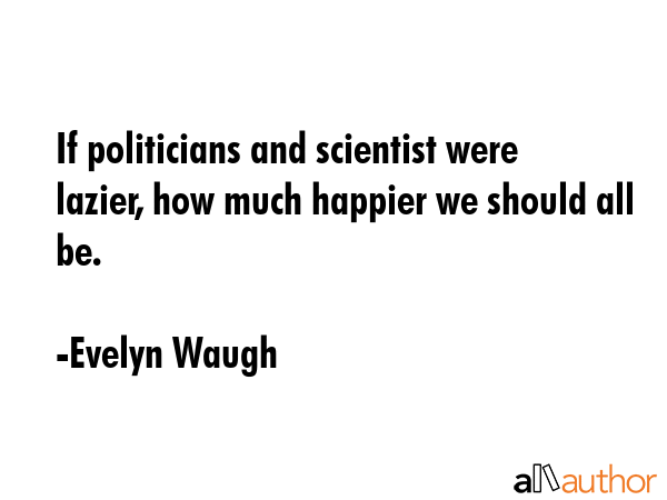 If politicians and scientist were lazier, how much happier we should all be. - Evelyn Waugh Quote GIF