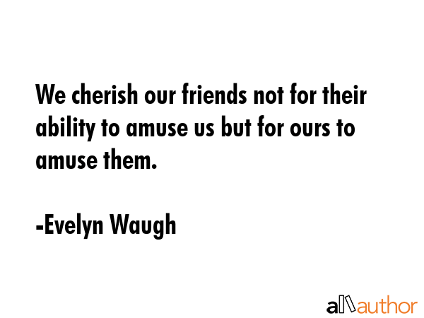 We cherish our friends not for their ability to amuse us but for ours to amuse them. - Evelyn Waugh Quote
