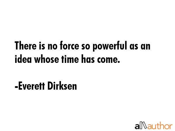 There is no force so powerful as an idea whose time has come. - Everett Dirksen Quote