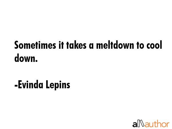 Sometimes it takes a meltdown to cool down. - Evinda Lepins Quote