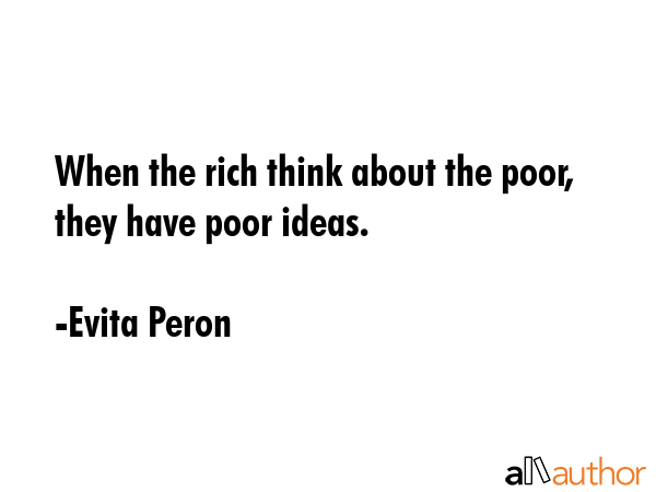 When the rich think about the poor, they have poor ideas. - Evita Peron Quote