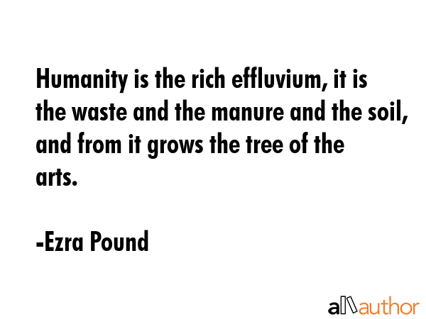 Humanity is the rich effluvium, it is the waste and the manure and the soil, and from it grows the... - Ezra Pound Quote GIF