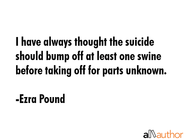 I have always thought the suicide should bump off at least one swine before taking off for parts... - Ezra Pound Quote GIF