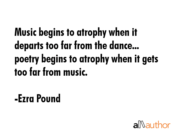 Music begins to atrophy when it departs too far from the dance... poetry begins to atrophy when it... - Ezra Pound Quote GIF
