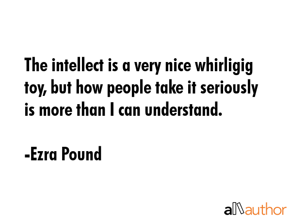 The intellect is a very nice whirligig toy, but how people take it seriously is more than I can... - Ezra Pound Quote GIF