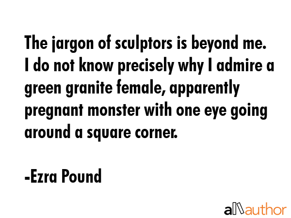 The jargon of sculptors is beyond me. I do not know precisely why I admire a green granite female,... - Ezra Pound Quote GIF