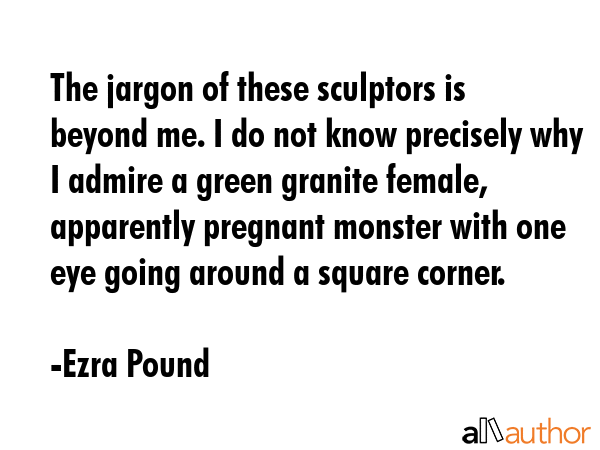 The jargon of these sculptors is beyond me. I do not know precisely why I admire a green granite... - Ezra Pound Quote GIF