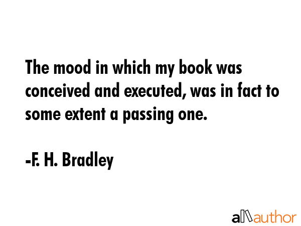 The mood in which my book was conceived and executed, was in fact to some extent a passing one. - F. H. Bradley Quote GIF