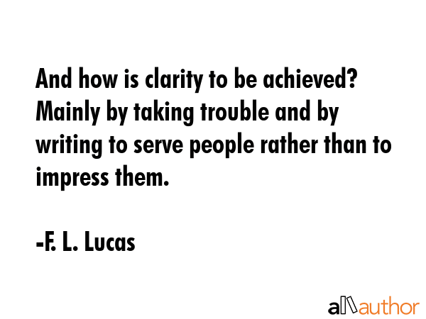 And how is clarity to be achieved? Mainly by taking trouble and by writing to serve people rather... - F. L. Lucas Quote GIF