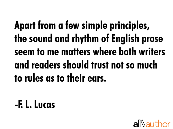 Apart from a few simple principles, the sound and rhythm of English prose seem to me matters where... - F. L. Lucas Quote GIF