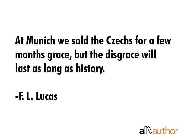 At Munich we sold the Czechs for a few months grace, but the disgrace will last as long as history. - F. L. Lucas Quote GIF