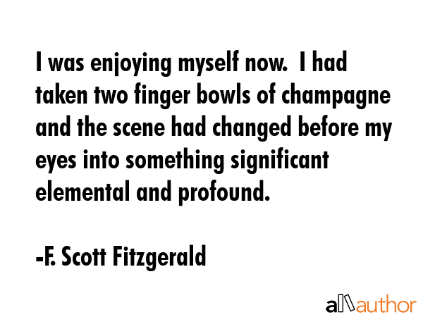 I was enjoying myself now.  I had taken two finger bowls of champagne and the scene had changed... - F. Scott Fitzgerald Quote GIF