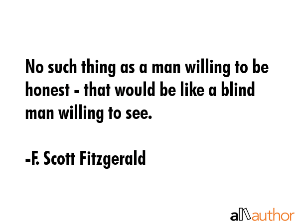 No such thing as a man willing to be honest - that would be like a blind man willing to see. - F. Scott Fitzgerald Quote