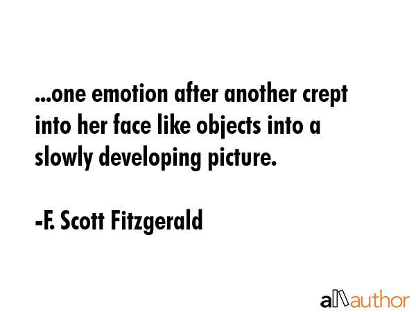 ...one emotion after another crept into her face like objects into a slowly developing picture. - F. Scott Fitzgerald Quote