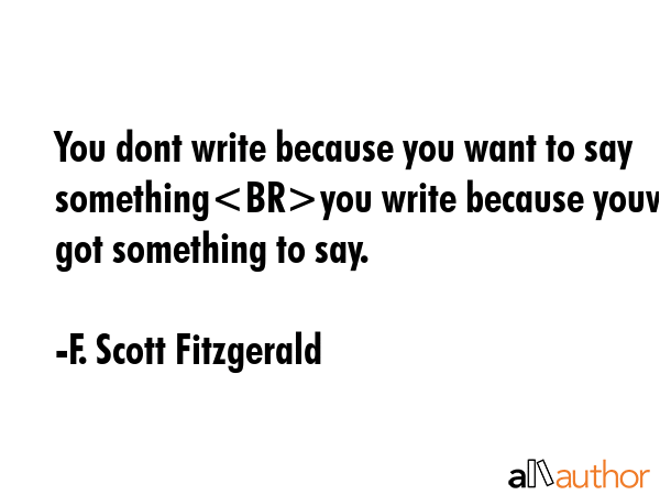 You dont write because you want to say somethingyou write because youve got something to say. - F. Scott Fitzgerald Quote GIF