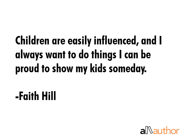 Children are easily influenced, and I always want to do things I can be proud to show my kids... - Faith Hill Quote GIF