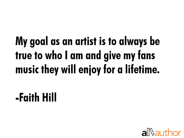 My goal as an artist is to always be true to who I am and give my fans music they will enjoy for a lifetime. - Faith Hill Quote