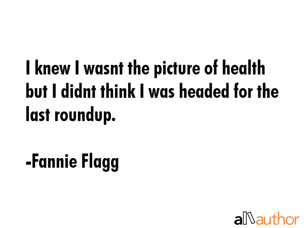 I knew I wasnt the picture of health but I didnt think I was headed for the last roundup. - Fannie Flagg Quote GIF