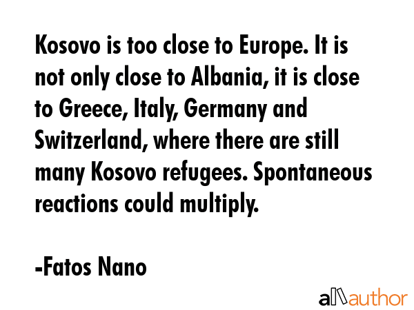 Kosovo is too close to Europe. It is not only close to Albania, it is close to Greece, Italy,... - Fatos Nano Quote GIF
