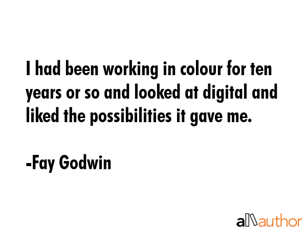 I had been working in colour for ten years or so and looked at digital and liked the possibilities... - Fay Godwin Quote GIF