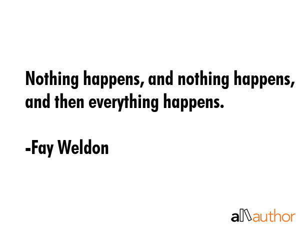 Nothing happens, and nothing happens, and then everything happens. - Fay Weldon Quote GIF