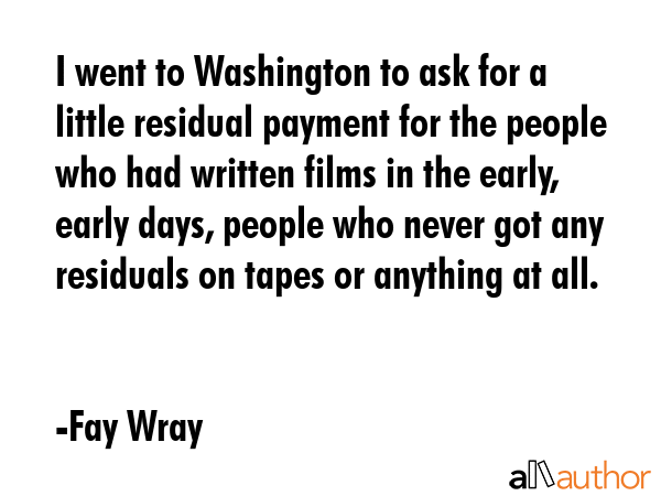 I went to Washington to ask for a little residual payment for the people who had written films in... - Fay Wray Quote GIF