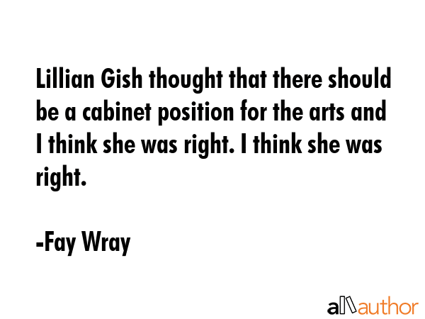 Lillian Gish thought that there should be a cabinet position for the arts and I think she was right. I think she was right. - Fay Wray Quote