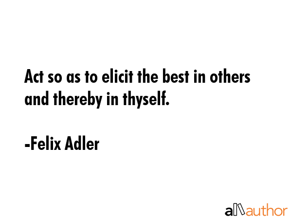 Act so as to elicit the best in others and thereby in thyself. - Felix Adler Quote GIF
