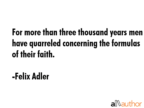 For more than three thousand years men have quarreled concerning the formulas of their faith. - Felix Adler Quote GIF