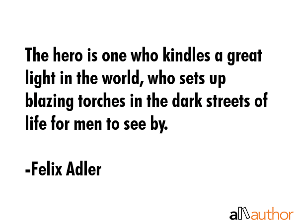 The hero is one who kindles a great light in the world, who sets up blazing torches in the dark... - Felix Adler Quote GIF