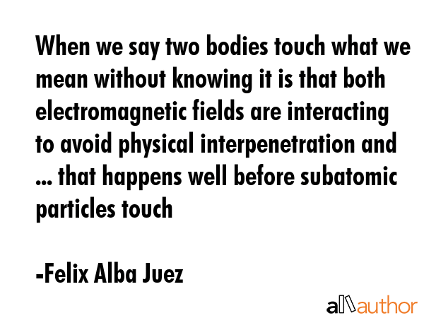When we say two bodies touch what we mean without knowing it is that both electromagnetic fields... - Felix Alba Juez Quote GIF