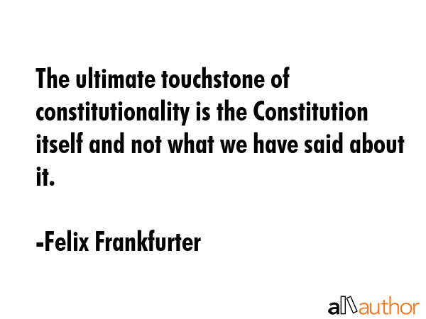 The ultimate touchstone of constitutionality is the Constitution itself and not what we have said... - Felix Frankfurter Quote GIF