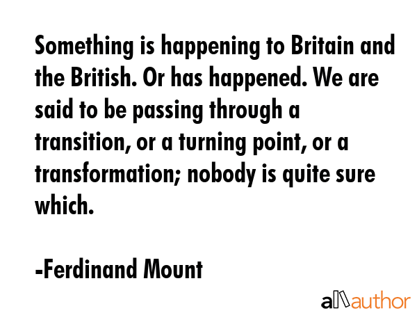 Something is happening to Britain and the British. Or has happened. We are said to be passing... - Ferdinand Mount Quote GIF
