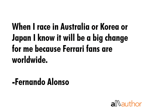 When I race in Australia or Korea or Japan I know it will be a big change for me because Ferrari... - Fernando Alonso Quote GIF