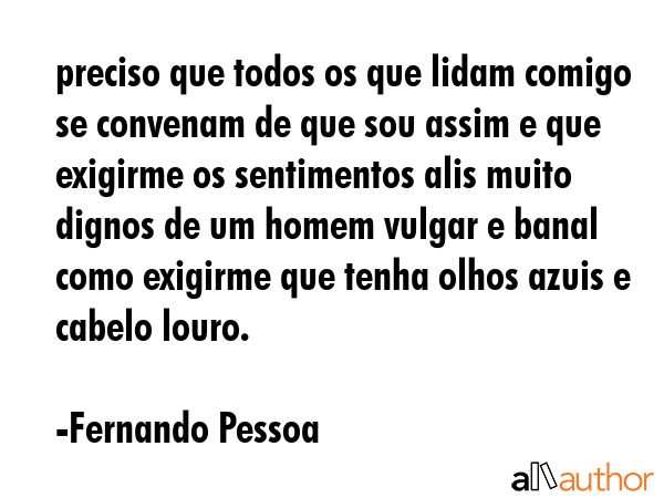 preciso que todos os que lidam comigo se convenam de que sou assim e que exigirme os sentimentos alis muito dignos de um homem vulgar e banal  como exigirme que tenha olhos azuis e cabelo louro. - Fernando Pessoa Quote