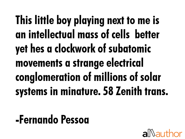 This little boy playing next to me is an intellectual mass of cells  better yet hes a clockwork of subatomic movements a strange electrical conglomeration of millions of solar systems in minature. 58... - Fernando Pessoa Quote