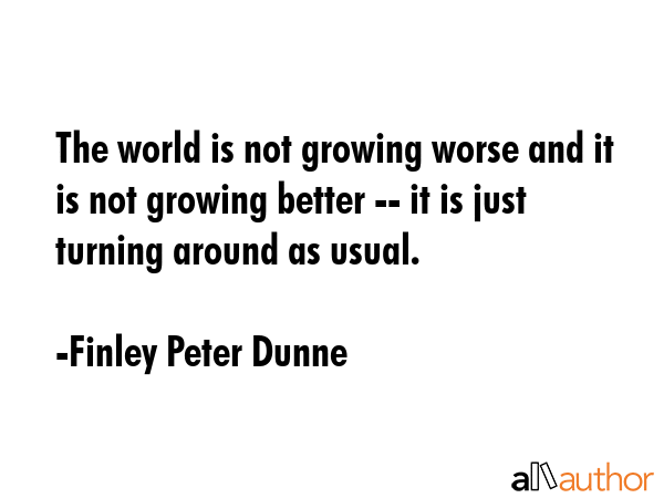 The world is not growing worse and it is not growing better -- it is just turning around as usual. - Finley Peter Dunne Quote GIF