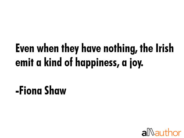 Even when they have nothing, the Irish emit a kind of happiness, a joy. - Fiona Shaw Quote GIF