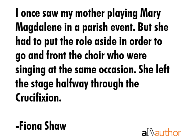 I once saw my mother playing Mary Magdalene in a parish event. But she had to put the role aside in... - Fiona Shaw Quote GIF