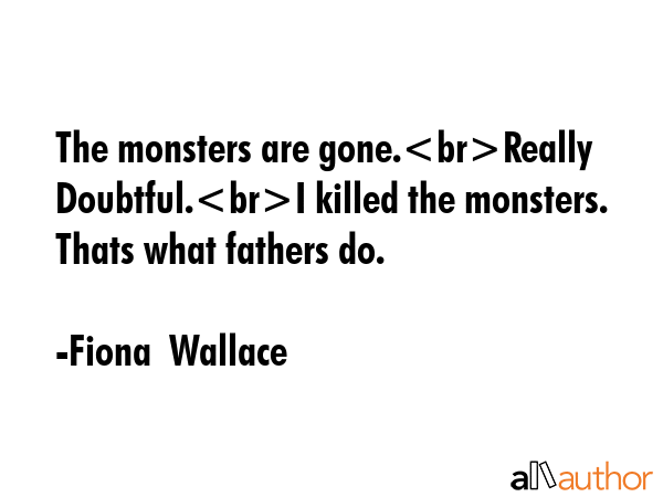 The monsters are gone.Really Doubtful.I killed the monsters. Thats what fathers do. - Fiona  Wallace Quote GIF