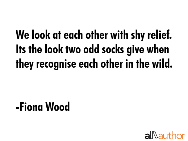 We look at each other with shy relief. Its the look two odd socks give when they recognise each... - Fiona Wood Quote GIF