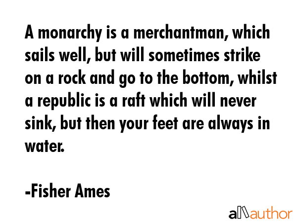 A monarchy is a merchantman, which sails well, but will sometimes strike on a rock and go to the... - Fisher Ames Quote GIF